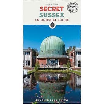Secret Sussex Guide A guide to 150 unusual and unfamiliar places in Sussex