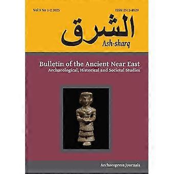 Ash sharq Bulletin of the Ancient Near East No 9 1 2 2025 Archaeological Historical and Societal Studies