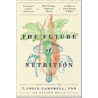 The Future of Nutrition An Insiders Look at the Science Why We Keep Getting It Wrong and How to Start Getting It Right