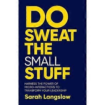 Do sweat the small stuff harness the power of micro-interactions to transform your leadership
