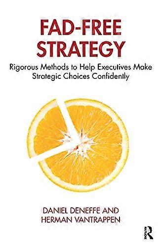 Fad Free Strategy: Rigorous Methods to Help Executives Make Strategic Choices Confidently