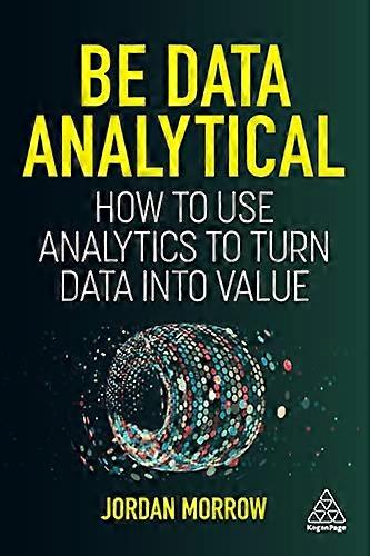 Be Data Analytical How to Use Analytics to Turn Data into Value