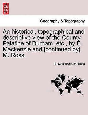 An historical topographical and descriptive view of the County Palatine of Durham etc by E Mackenzie and continued by M Ross Vol I