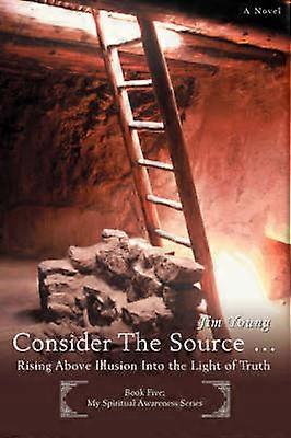 CONSIDER THE SOURCE Rising Above Illusion Into the Light of Truth