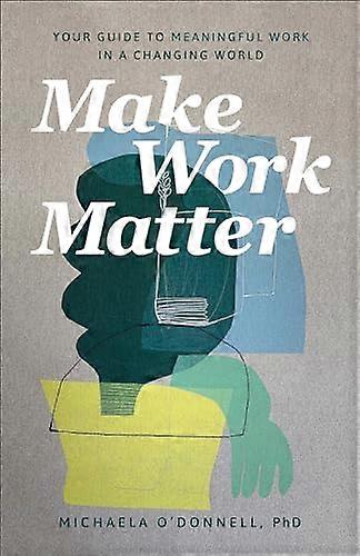 Make Work Matter Your Guide to Meaningful Work in a Changing World