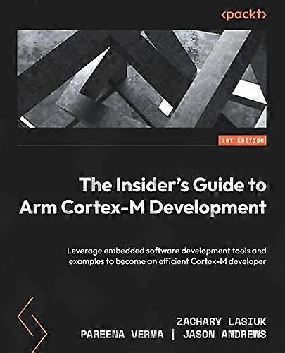 The The Insider's Guide to Arm Cortex-M Development: Leverage embedded software development tools and examples to become an efficient Cortex-M develop