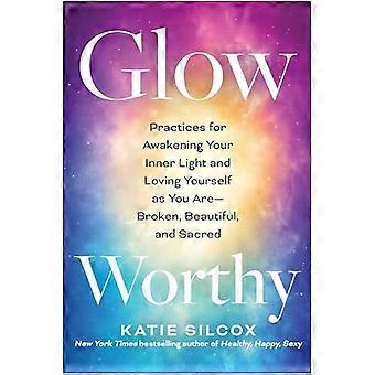 Glow Worthy Practices for Awakening Your Inner Light and Loving Yourself as You Are Broken Beautiful and Sacred