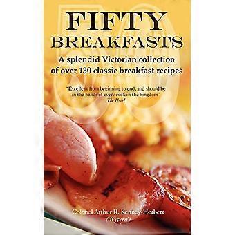 Fifty Breakfasts: Eine herrliche viktorianische Sammlung von über 130 klassischen Frühstücks-Rezepte