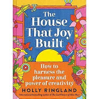 The House That Joy Built How to harness the pleasure and power of creativity