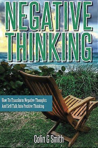 Negative Thinking: How To Transform Negative Thoughts And Self Talk Into Positive Thinking
