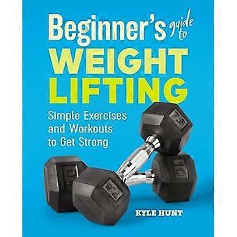 Anfängerleitfaden zum Gewichtheben: Einfache Übungen und Workouts, um stark zu werden