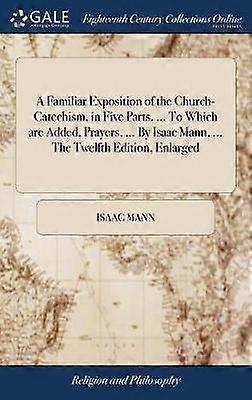 A Familiar Exposition of the ChurchCatechism in Five Parts  To Which are Added Prayers  By Isaac Mann  The Twelfth Edition Enlarged