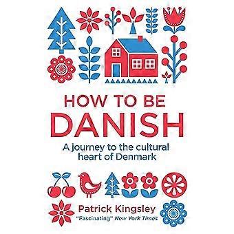 How to be Danish A Journey to the Cultural Heart of Denmark