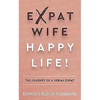 Expat Wife, Happy Life!:  - The Journey of a Serial  - Expat