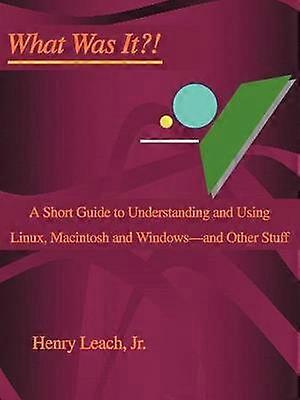 What Was It A Short Guide to Understanding and Using Linux Macintosh and Windowsand Other Stuff