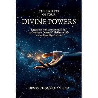 Die Geheimnisse deiner göttlichen Kräfte: Verbinde dich wieder mit deinem spirituellen Selbst, um Hindernisse zu überwinden, dein Leben zu heilen und wahren Erfolg zu erlangen.