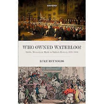 Vem ägde Waterloo ?: Strid, minne och myt i brittisk historia, 1815-1852