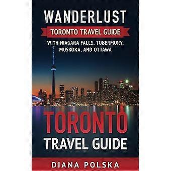 Toronto Travel Guide: Wanderlust Toronto Travel Guide met Niagara Fall, Tobermory, Muskoka en Ottawa (Wanderlust Toronto Travel Guide)