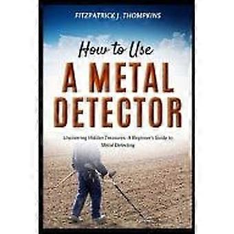 How to use a metal detector uncovering hidden treasures a beginner's guide to metal detecting