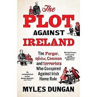 The Plot Against Ireland The Forger Spies Conmen and Terrorists Who Conspired Against Irish Home Rule
