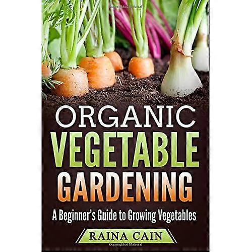 Organic Vegetable Gardening: A Beginner's Guide to Growing Vegetables