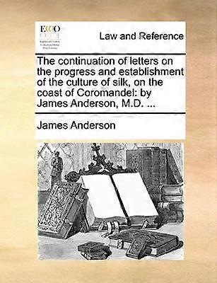 The continuation of letters on the progress and establishment of the culture of silk on the coast of Coromandel by James Anderson MD