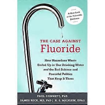 The Case against Fluoride How Hazardous Waste Ended Up in Our Drinking Water and the Bad Science and Powerful Politics That Keep It There