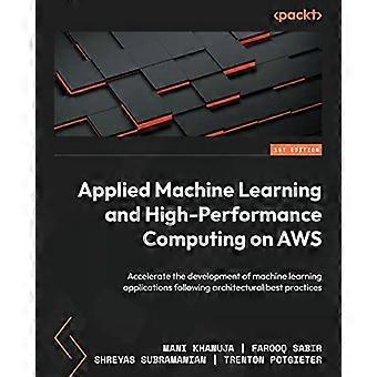 Applied Machine Learning and High-Performance Computing on AWS: Accelerate the development of machine learning applications following architectural be
