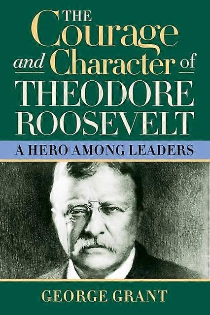 The Courage And Character Of Theodore Roosevelt by George Grant Hardback Book