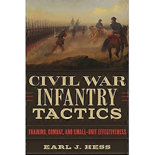 Civil War Infantry Tactics: Training, Combat, and Small-Unit Effectiveness