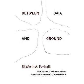 Between Gaia and Ground Four Axioms of Existence and the Ancestral Catastrophe of Late Liberalism