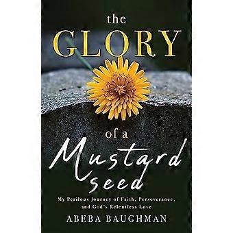 Glory of a Mustard Seed : Meine gefährliche Reise des Glaubens, der Beharrlichkeit und der unerbittlichen Liebe Gottes
