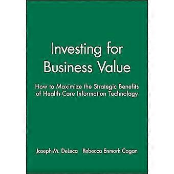 Investing for Business Value How to Maximize the Strategic Benefits of Health Care Information Technology