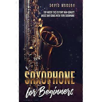 Saxophone For Beginners Top-notch Tips To Play High-quality Music And Songs With