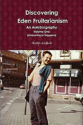 Discovering Eden Fruitarianism - An Autobiography - Volume One