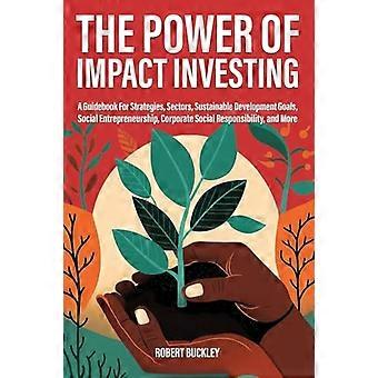 Die Macht des Impact Investing: Ein Leitfaden für Strategien, Sektoren, Ziele für nachhaltige Entwicklung, soziales Unternehmertum, soziale Verantwortung von Unternehmen