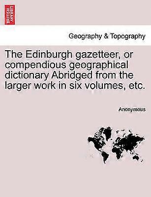 The Edinburgh gazetteer or compendious geographical dictionary Abridged from the larger work in six volumes etc