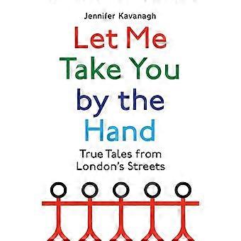 Let Me Take You by the Hand True Tales from Londons Streets