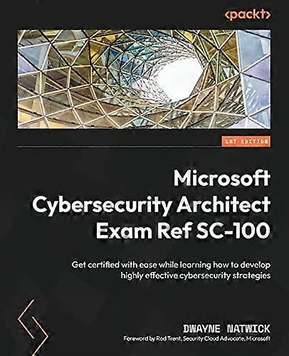 Microsoft Cybersecurity Architect Exam Ref SC-100: Get certified with ease while learning how to develop highly effective cybersecurity strategies