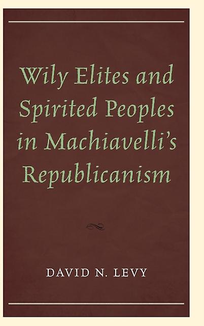 Wily Elites And Spirited Peoples In Machiavellis Republicanism by David N. Levy Book