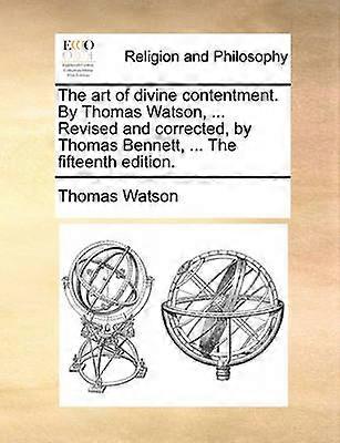 The art of divine contentment By Thomas Watson  Revised and corrected by Thomas Bennett  The fifteenth edition