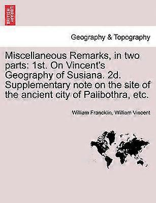 Miscellaneous Remarks in two parts 1st On Vincent's Geography of Susiana 2d Supplementary note on the site of the ancient city of Palibothra etc
