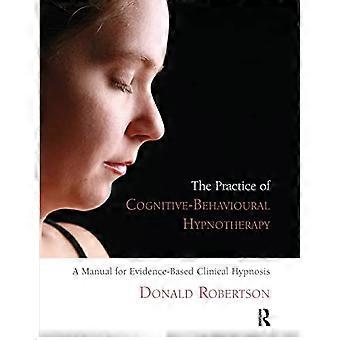 The Practice of Cognitive Behavioural Hypnotherapy A Manual for Evidence Based Clinical Hypnosis