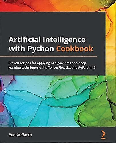 Artificial Intelligence with Python Cookbook: Proven recipes for applying AI algorithms and deep learning techniques using TensorFlow 2.x and PyTorch 