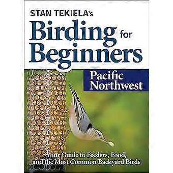 Stan Tekielas Birding for Beginners Pacific Northwest Your Guide to Feeders Food and the Most Common Backyard Birds