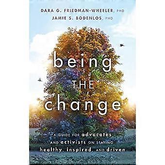 Being the Change A Guide for Advocates and Activists on Staying Healthy Inspired and Driven