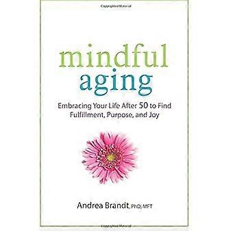 Mindful Aging: Embracing Your Life After 50 to Find Fulfillment, Purpose, and Joy