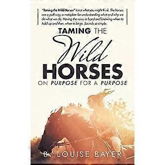 Taming The Wild Horses On Purpose For A Purpose - B. Louise Bayer