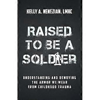 Raised to Be a Soldier : Understanding and Removing the Armor We Wear from Childhood Trauma