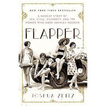 Flapper: Eine verrückte Geschichte von Sex, Stil, Berühmtheit und die Frauen, die Amerika Modern gemacht